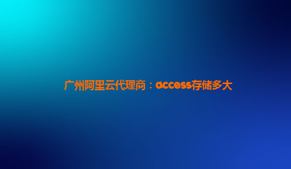廣州阿里云代理商：access存儲多大