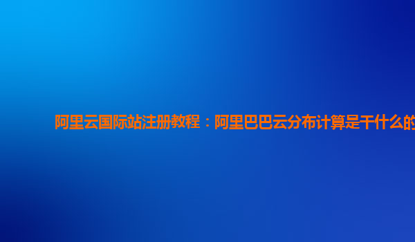 阿里云國(guó)際站注冊(cè)教程：阿里巴巴云分布計(jì)算是干什么的