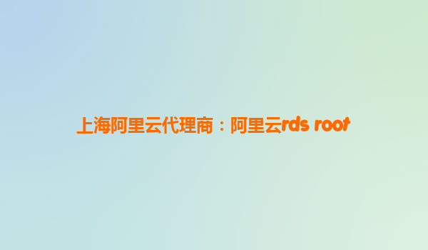上海阿里云代理商：阿里云rds root