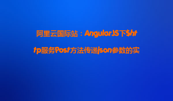 阿里云國際站：AngularJS下$http服務(wù)Post方法傳遞json參數(shù)的實例