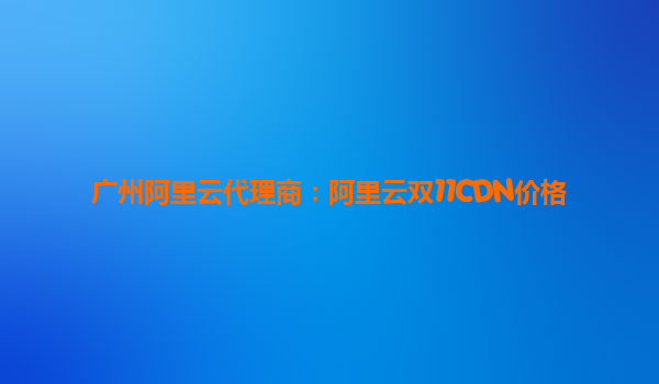 廣州阿里云代理商：阿里云雙11CDN價格